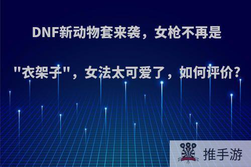 DNF新动物套来袭，女枪不再是