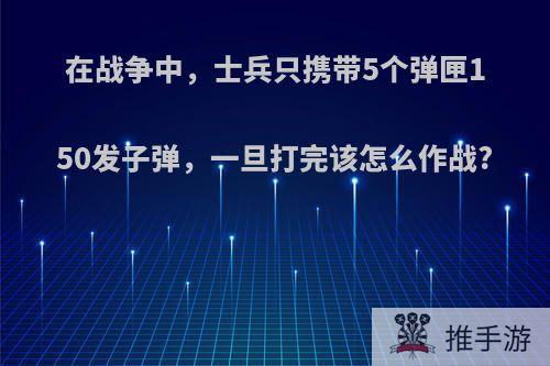 在战争中，士兵只携带5个弹匣150发子弹，一旦打完该怎么作战?