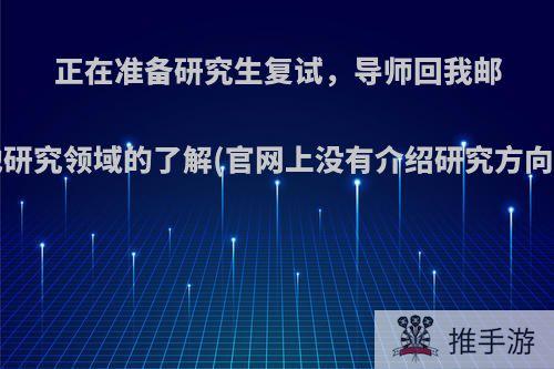 正在准备研究生复试，导师回我邮件了，问我对于他研究领域的了解(官网上没有介绍研究方向)，我该怎么回答?