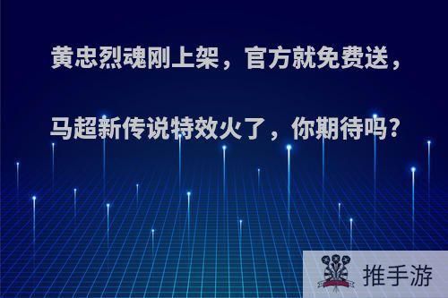 黄忠烈魂刚上架，官方就免费送，马超新传说特效火了，你期待吗?