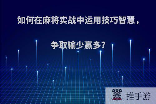 如何在麻将实战中运用技巧智慧，争取输少赢多?