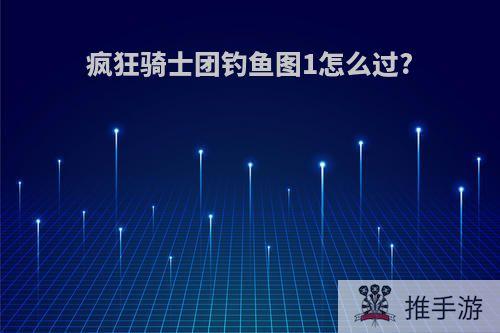 疯狂骑士团钓鱼图1怎么过?