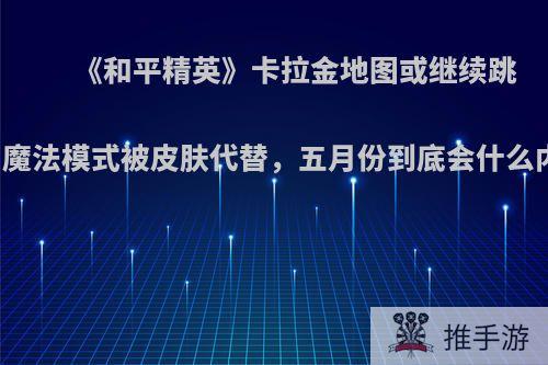 《和平精英》卡拉金地图或继续跳票，魔法模式被皮肤代替，五月份到底会什么内容?