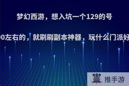 梦幻西游，想入坑一个129的号5000左右的，就刷刷副本神器，玩什么门派好些?