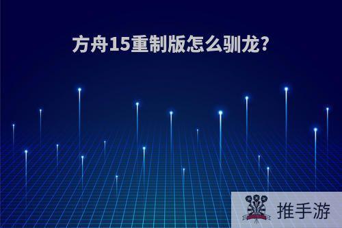 方舟15重制版怎么驯龙?