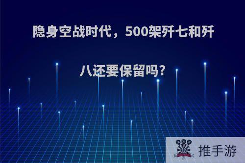 隐身空战时代，500架歼七和歼八还要保留吗?