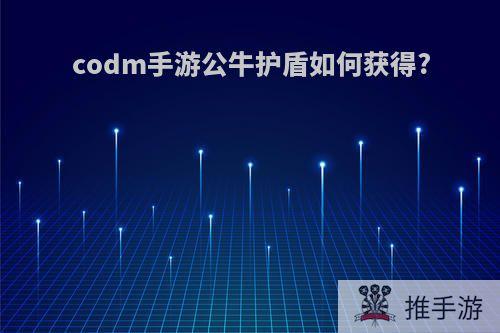 codm手游公牛护盾如何获得?