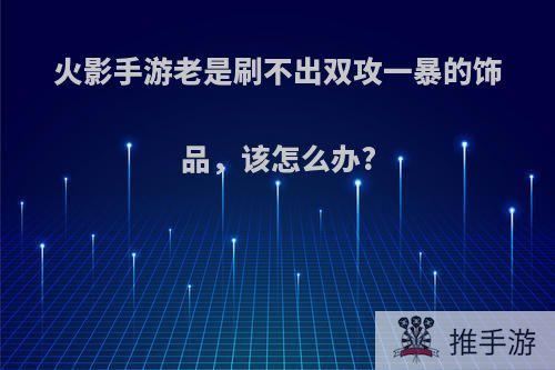 火影手游老是刷不出双攻一暴的饰品，该怎么办?