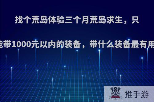 找个荒岛体验三个月荒岛求生，只能带1000元以内的装备，带什么装备最有用?