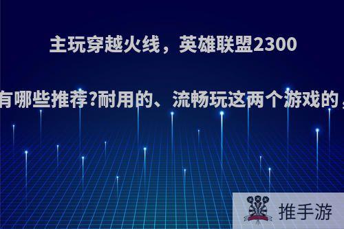 主玩穿越火线，英雄联盟2300元主机有哪些推荐?耐用的、流畅玩这两个游戏的，谢谢?