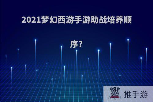 2021梦幻西游手游助战培养顺序?