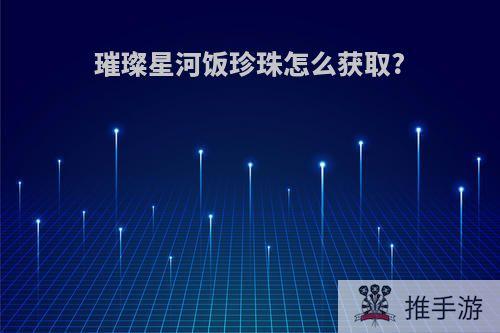 璀璨星河饭珍珠怎么获取?