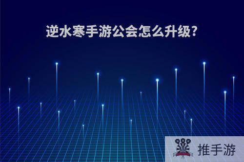 逆水寒手游公会怎么升级?