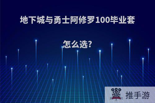 地下城与勇士阿修罗100毕业套怎么选?