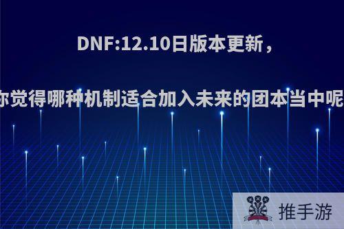 DNF:12.10日版本更新，你觉得哪种机制适合加入未来的团本当中呢?