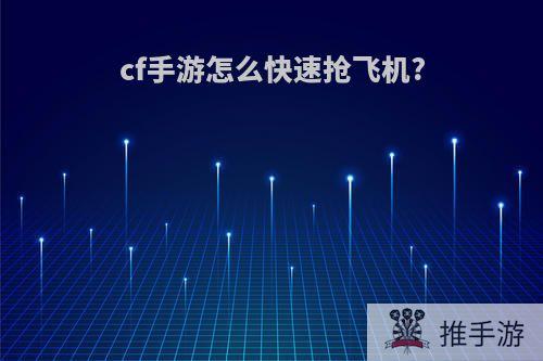 cf手游怎么快速抢飞机?