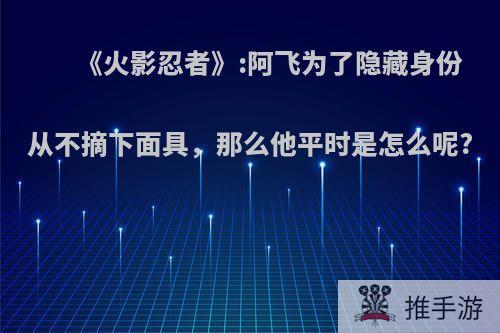 《火影忍者》:阿飞为了隐藏身份从不摘下面具，那么他平时是怎么呢?