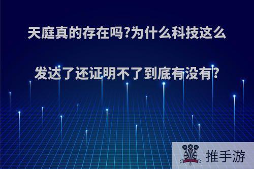 天庭真的存在吗?为什么科技这么发达了还证明不了到底有没有?