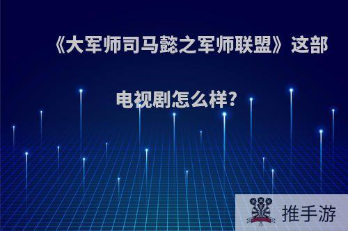 《大军师司马懿之军师联盟》这部电视剧怎么样?