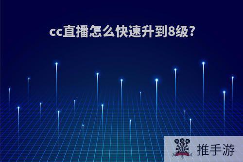 cc直播怎么快速升到8级?