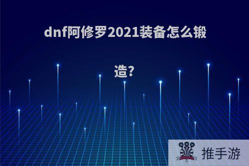 dnf阿修罗2021装备怎么锻造?