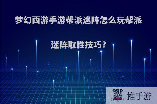 梦幻西游手游帮派迷阵怎么玩帮派迷阵取胜技巧?