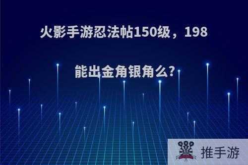 火影手游忍法帖150级，198能出金角银角么?