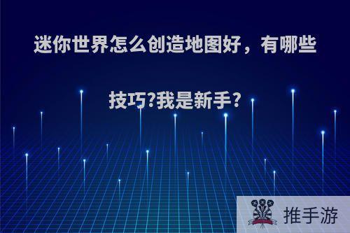 迷你世界怎么创造地图好，有哪些技巧?我是新手?