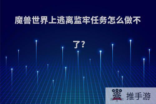 魔兽世界上逃离监牢任务怎么做不了?