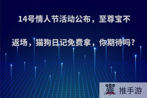 14号情人节活动公布，至尊宝不返场，猫狗日记免费拿，你期待吗?