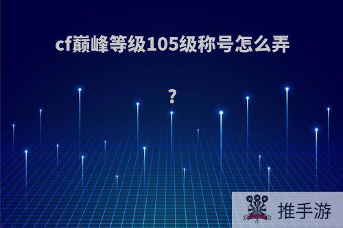 cf巅峰等级105级称号怎么弄?