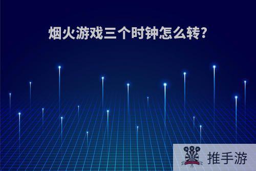 烟火游戏三个时钟怎么转?