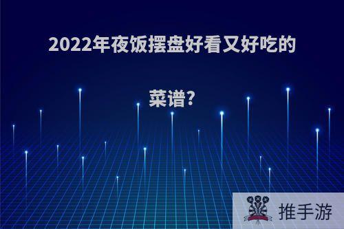 2022年夜饭摆盘好看又好吃的菜谱?