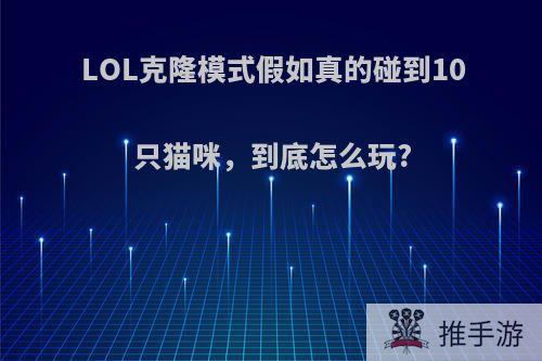 LOL克隆模式假如真的碰到10只猫咪，到底怎么玩?