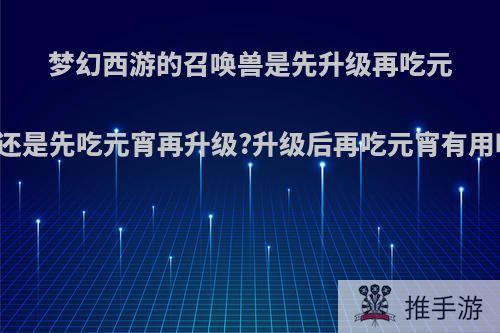 梦幻西游的召唤兽是先升级再吃元宵还是先吃元宵再升级?升级后再吃元宵有用吗?