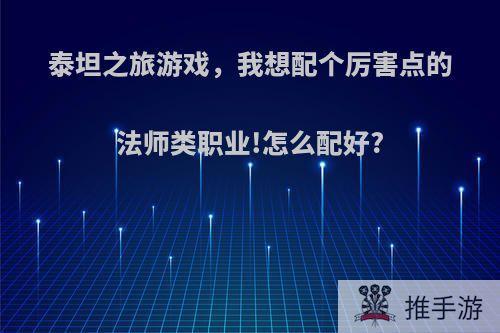 泰坦之旅游戏，我想配个厉害点的法师类职业!怎么配好?