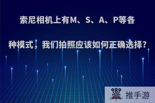 索尼相机上有M、S、A、P等各种模式，我们拍照应该如何正确选择?