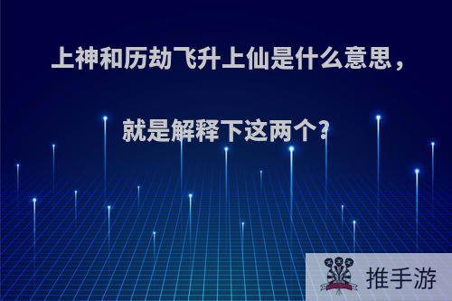 上神和历劫飞升上仙是什么意思，就是解释下这两个?