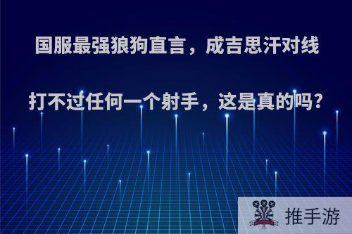 国服最强狼狗直言，成吉思汗对线打不过任何一个射手，这是真的吗?