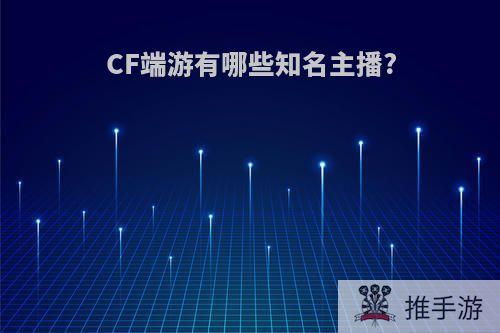 CF端游有哪些知名主播?