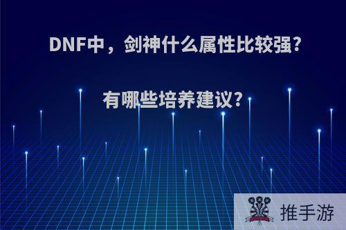 DNF中，剑神什么属性比较强?有哪些培养建议?