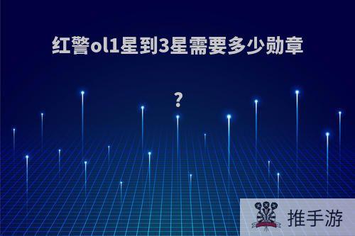 红警ol1星到3星需要多少勋章?