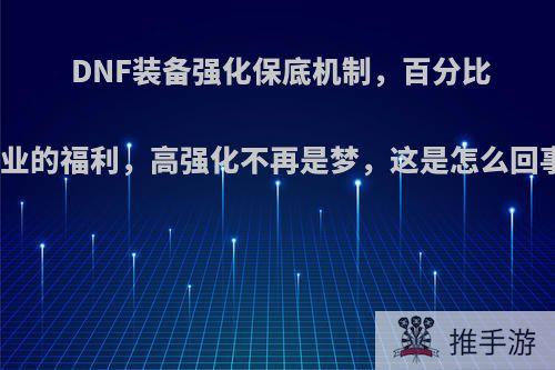 DNF装备强化保底机制，百分比职业的福利，高强化不再是梦，这是怎么回事?