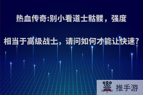 热血传奇:别小看道士骷髅，强度相当于高级战士，请问如何才能让快速?