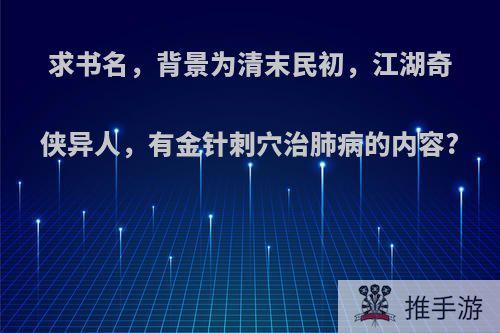 求书名，背景为清末民初，江湖奇侠异人，有金针刺穴治肺病的内容?