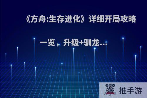 《方舟:生存进化》详细开局攻略一览，升级+驯龙...