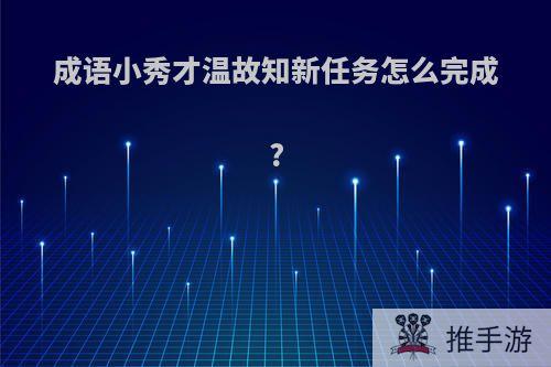 成语小秀才温故知新任务怎么完成?