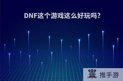 DNF这个游戏这么好玩吗?