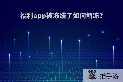 福利app被冻结了如何解冻?