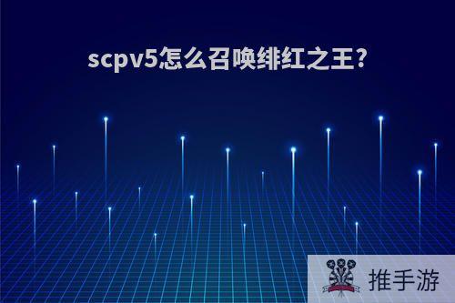 scpv5怎么召唤绯红之王?